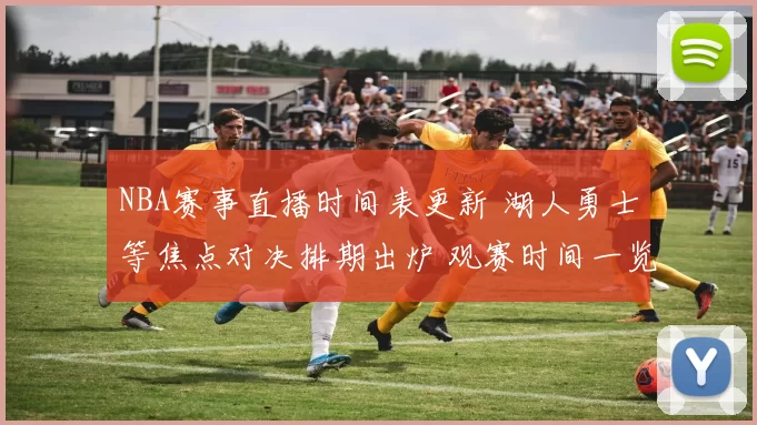 NBA赛事直播时间表更新 湖人勇士等焦点对决排期出炉 观赛时间一览引发关注