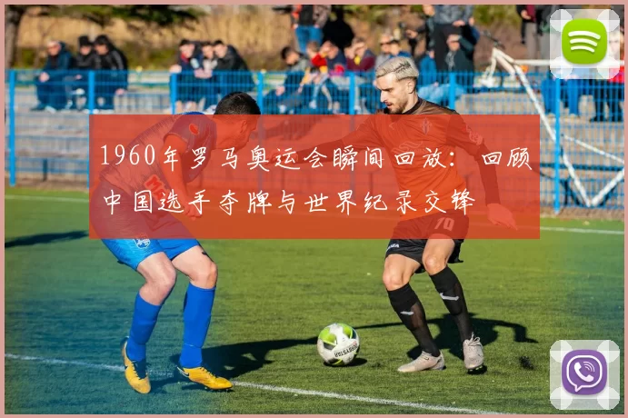 1960年罗马奥运会瞬间回放:回顾中国选手夺牌与世界纪录交锋