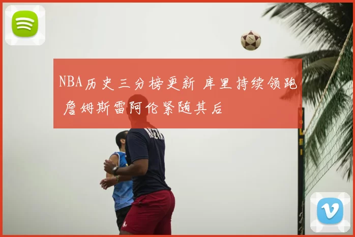 NBA历史三分榜更新 库里持续领跑 詹姆斯雷阿伦紧随其后