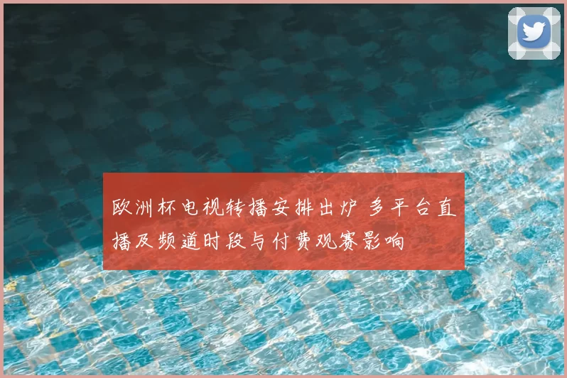 欧洲杯电视转播安排出炉 多平台直播及频道时段与付费观赛影响