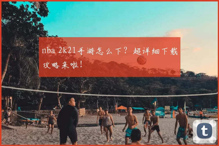nba 2k21手游怎么下？超详细下载攻略来啦！