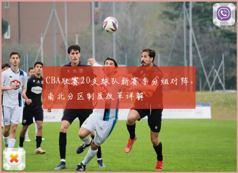 CBA联赛20支球队新赛季分组对阵,南北分区制度改革详解
