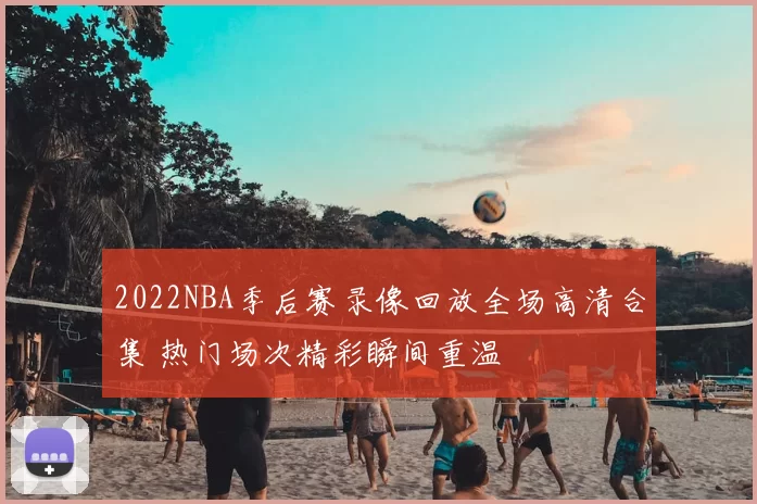 2022NBA季后赛录像回放全场高清合集 热门场次精彩瞬间重温