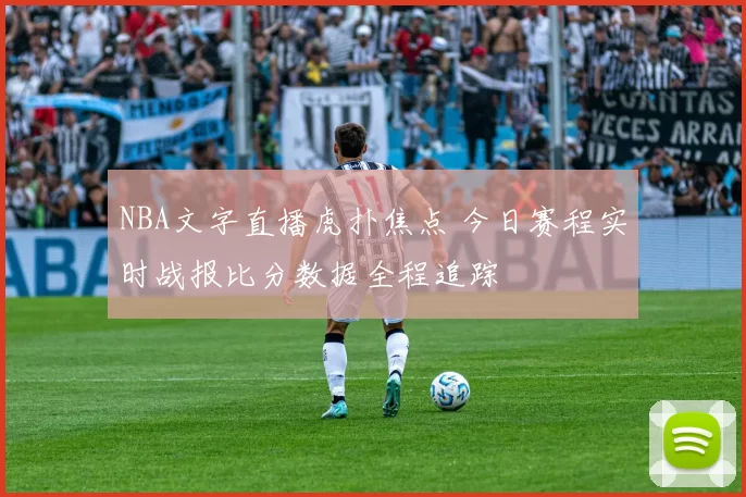 NBA文字直播虎扑焦点 今日赛程实时战报比分数据全程追踪