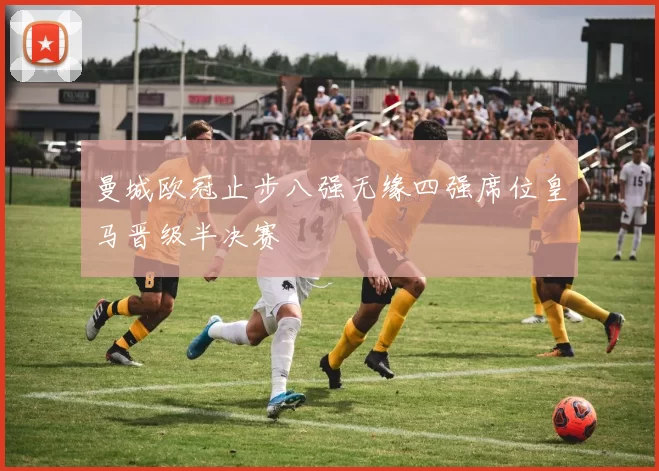 曼城欧冠止步八强无缘四强席位皇马晋级半决赛