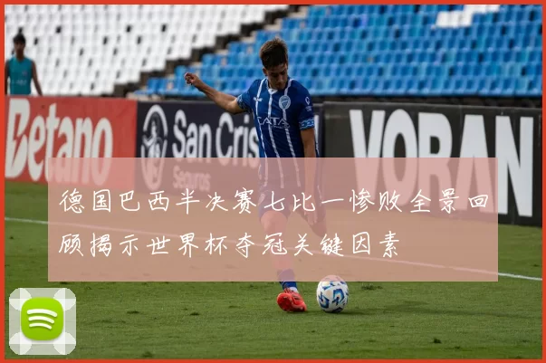 德国巴西半决赛七比一惨败全景回顾揭示世界杯夺冠关键因素