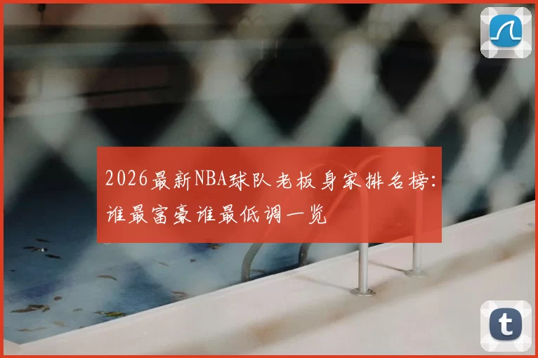 2026最新NBA球队老板身家排名榜：谁最富豪谁最低调一览