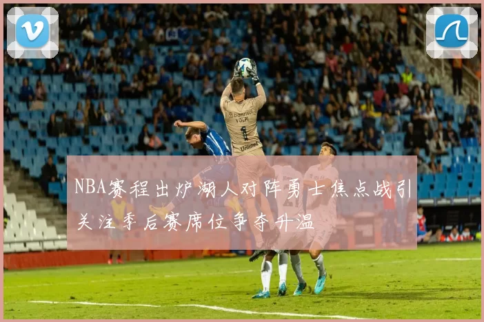 NBA赛程出炉湖人对阵勇士焦点战引关注季后赛席位争夺升温