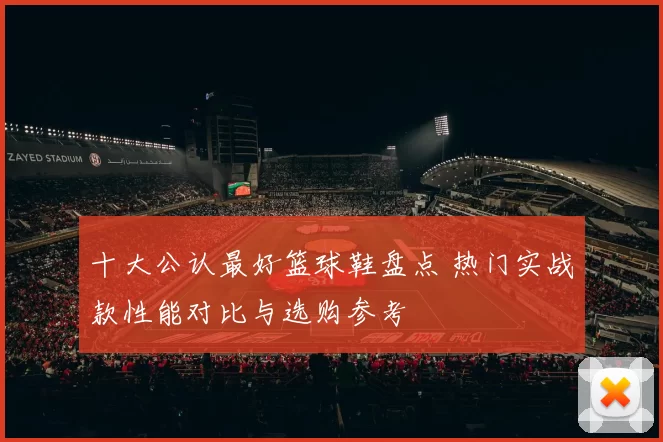 十大公认最好篮球鞋盘点 热门实战款性能对比与选购参考