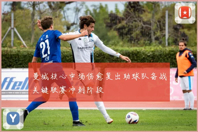 曼城核心中场伤愈复出助球队备战关键联赛冲刺阶段