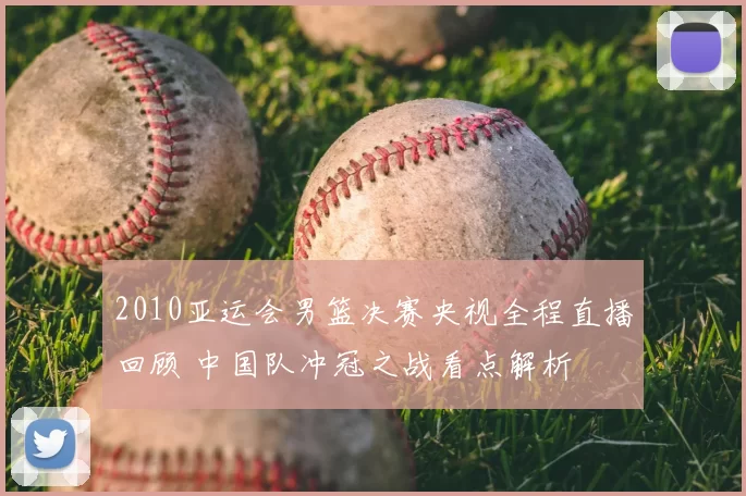 2010亚运会男篮决赛央视全程直播回顾 中国队冲冠之战看点解析