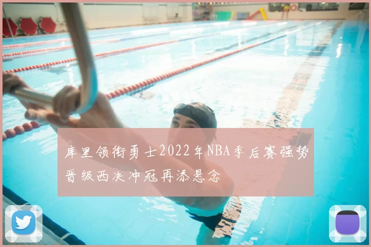 库里领衔勇士2022年NBA季后赛强势晋级西决冲冠再添悬念