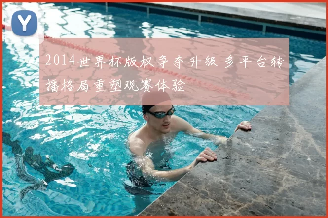 2014世界杯版权争夺升级 多平台转播格局重塑观赛体验