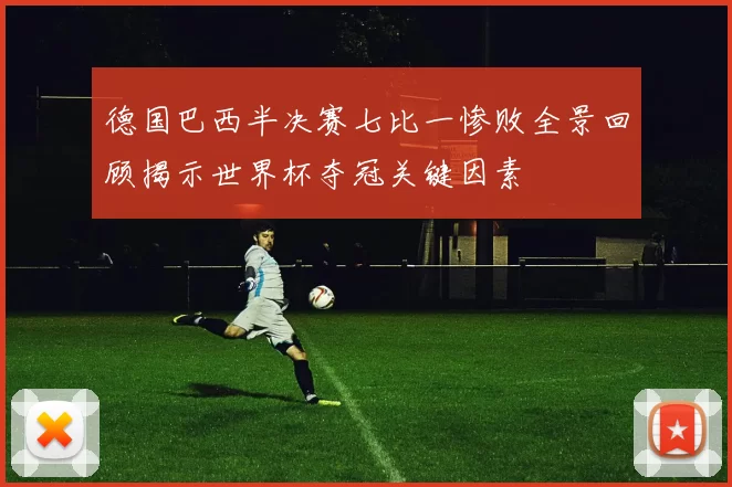 德国巴西半决赛七比一惨败全景回顾揭示世界杯夺冠关键因素