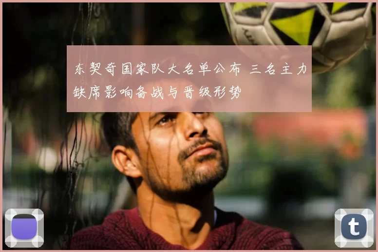 东契奇国家队大名单公布 三名主力缺席影响备战与晋级形势