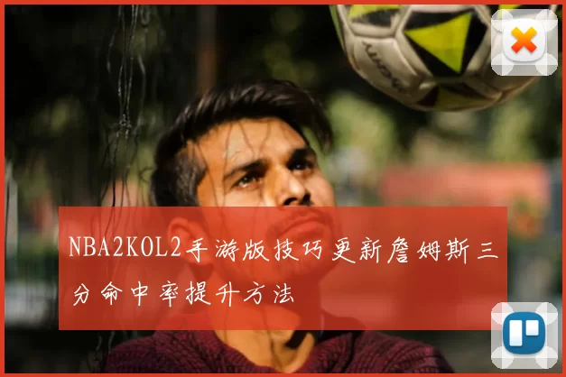 NBA2KOL2手游版技巧更新詹姆斯三分命中率提升方法