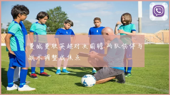 曼城曼联英超对决前瞻 两队伤停与战术调整成焦点