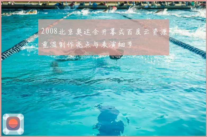 2008北京奥运会开幕式百度云资源重温制作亮点与表演细节