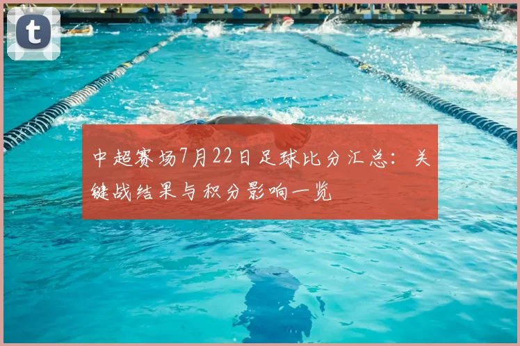 中超赛场7月22日足球比分汇总：关键战结果与积分影响一览