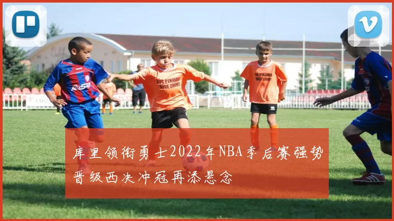 库里领衔勇士2022年NBA季后赛强势晋级西决冲冠再添悬念