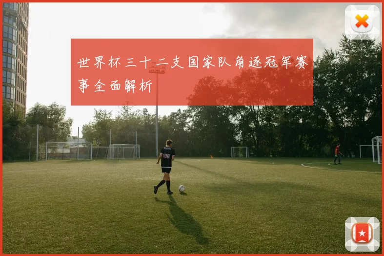 世界杯三十二支国家队角逐冠军赛事全面解析