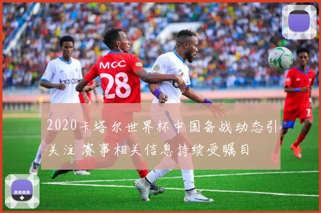 2020卡塔尔世界杯中国备战动态引关注 赛事相关信息持续受瞩目