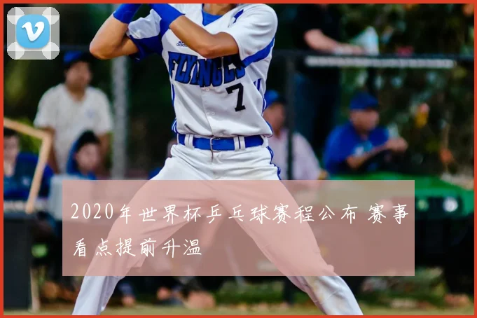 2020年世界杯乒乓球赛程公布 赛事看点提前升温