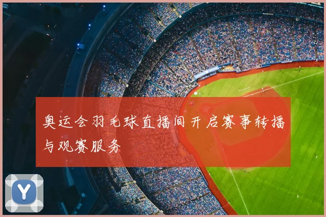 奥运会羽毛球直播间开启赛事转播与观赛服务