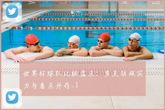 世界杯球队比较盘点:多支劲旅实力与看点并存_1
