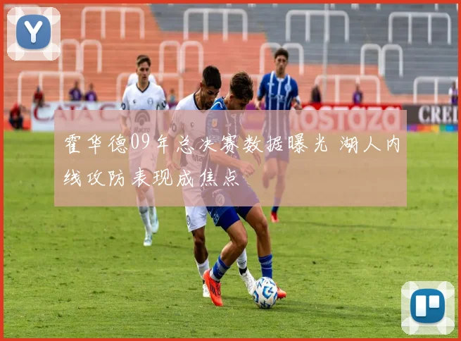 霍华德09年总决赛数据曝光 湖人内线攻防表现成焦点