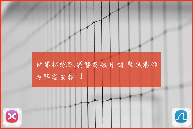 世界杯球队调整备战计划 聚焦赛程与阵容安排_1