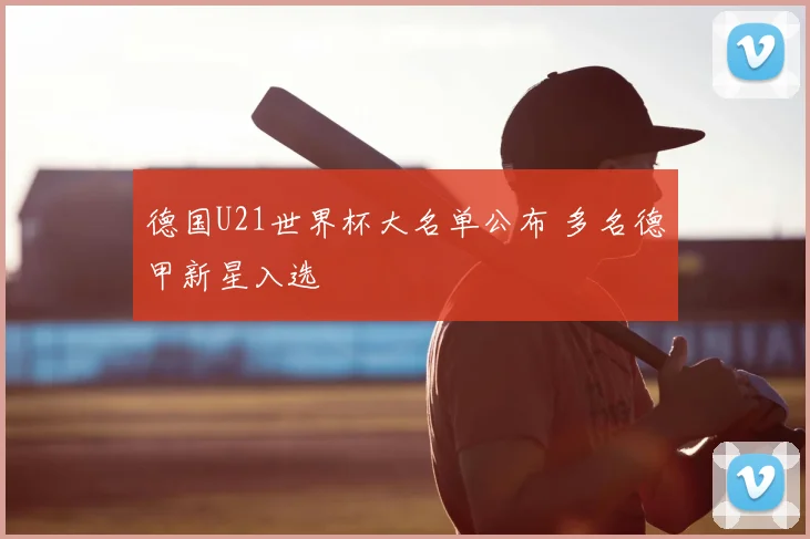 德国U21世界杯大名单公布 多名德甲新星入选