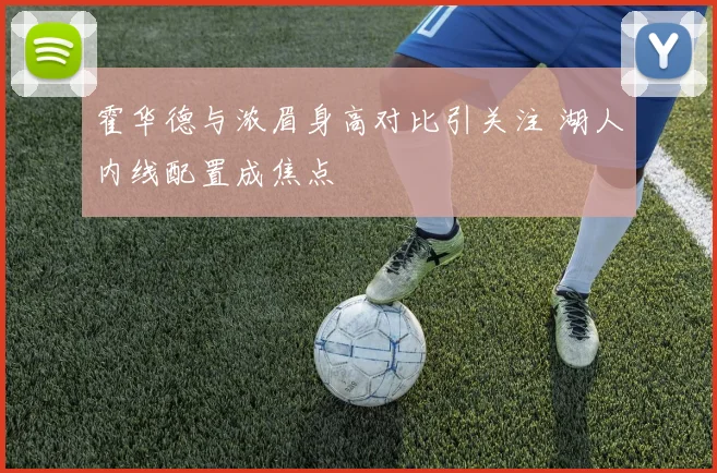 霍华德与浓眉身高对比引关注 湖人内线配置成焦点