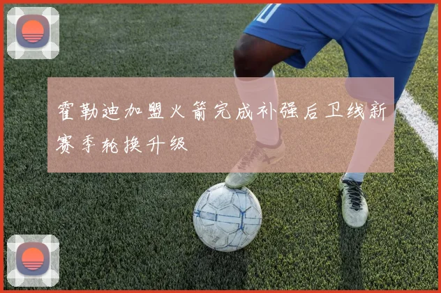 霍勒迪加盟火箭完成补强后卫线新赛季轮换升级