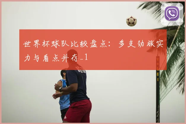 世界杯球队比较盘点:多支劲旅实力与看点并存_1