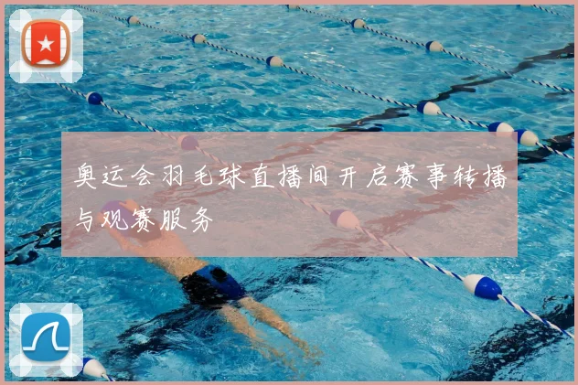 奥运会羽毛球直播间开启赛事转播与观赛服务
