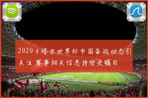2020卡塔尔世界杯中国备战动态引关注 赛事相关信息持续受瞩目