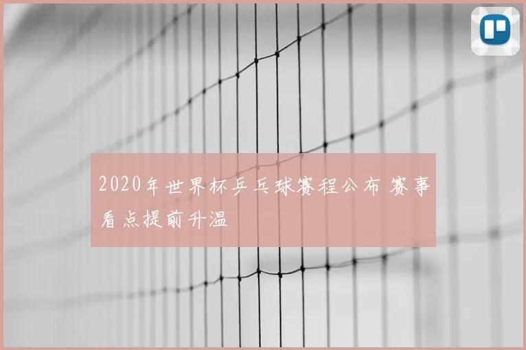 2020年世界杯乒乓球赛程公布 赛事看点提前升温